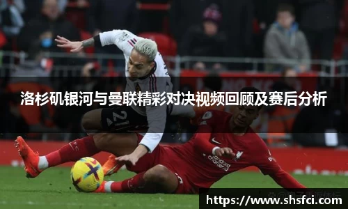 洛杉矶银河与曼联精彩对决视频回顾及赛后分析