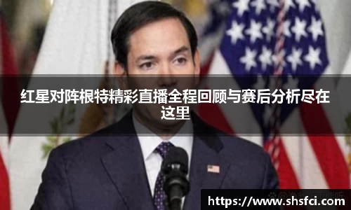 红星对阵根特精彩直播全程回顾与赛后分析尽在这里